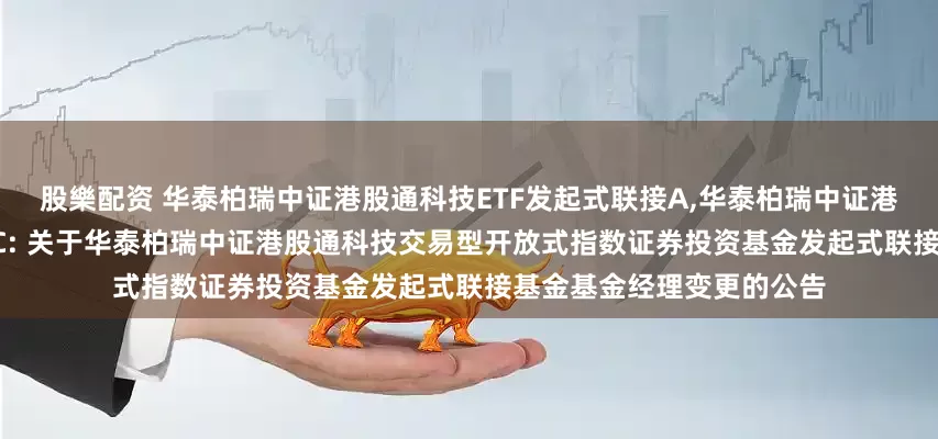 股樂配资 华泰柏瑞中证港股通科技ETF发起式联接A,华泰柏瑞中证港股通科技ETF发起式联接C: 关于华泰柏瑞中证港股通科技交易型开放式指数证券投资基金发起式联接基金基金经理变更的公告