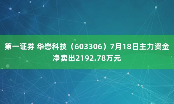 第一证券 华懋科技（603306）7月18日主力资金净卖出2192.78万元