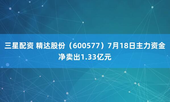 三星配资 精达股份（600577）7月18日主力资金净卖出1.33亿元