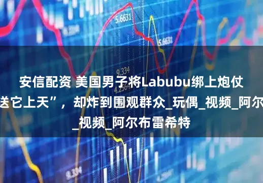 安信配资 美国男子将Labubu绑上炮仗，打算“送它上天”，却炸到围观群众_玩偶_视频_阿尔布雷希特