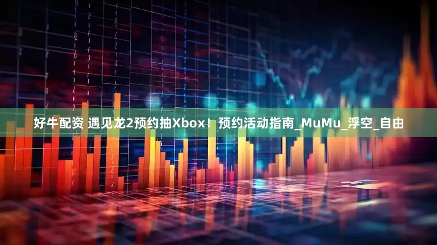 好牛配资 遇见龙2预约抽Xbox！预约活动指南_MuMu_浮空_自由