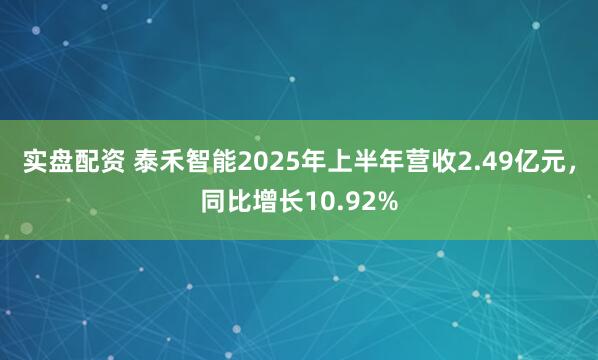 实盘配资 泰禾智能2025年上半年营收2.49亿元，同比增长10.92%