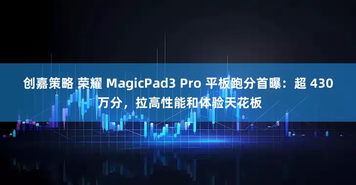 创嘉策略 荣耀 MagicPad3 Pro 平板跑分首曝：超 430 万分，拉高性能和体验天花板