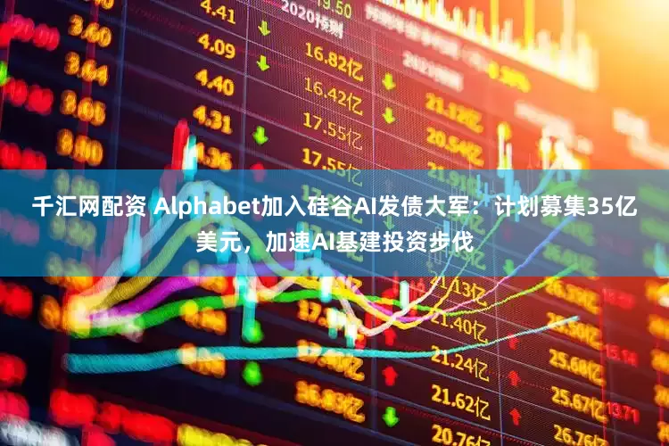 千汇网配资 Alphabet加入硅谷AI发债大军：计划募集35亿美元，加速AI基建投资步伐