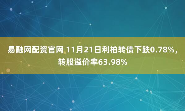 易融网配资官网 11月21日利柏转债下跌0.78%，转股溢价率63.98%