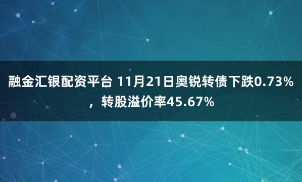 融金汇银配资平台 11月21日奥锐转债下跌0.73%，转股溢价率45.67%