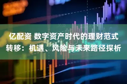 亿配资 数字资产时代的理财范式转移：机遇、风险与未来路径探析