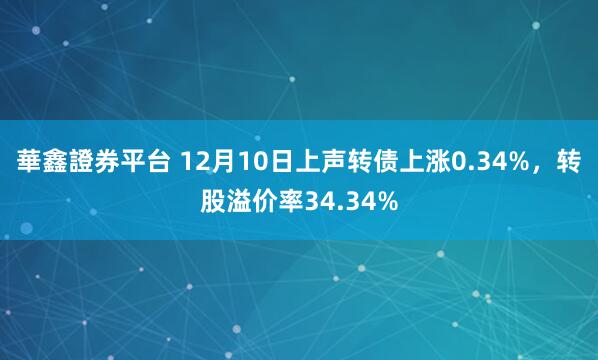 華鑫證券平台 12月10日上声转债上涨0.34%,转股溢价率34.34%