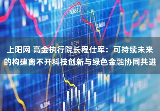 上阳网 高金执行院长程仕军：可持续未来的构建离不开科技创新与绿色金融协同共进