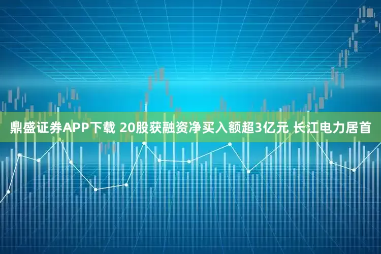 鼎盛证券APP下载 20股获融资净买入额超3亿元 长江电力居首