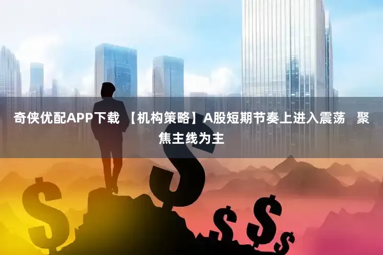 奇侠优配APP下载 【机构策略】A股短期节奏上进入震荡   聚焦主线为主