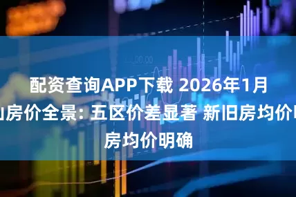 配资查询APP下载 2026年1月佛山房价全景: 五区价差显著 新旧房均价明确