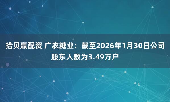 拾贝赢配资 广农糖业：截至2026年1月30日公司股东人数为3.49万户